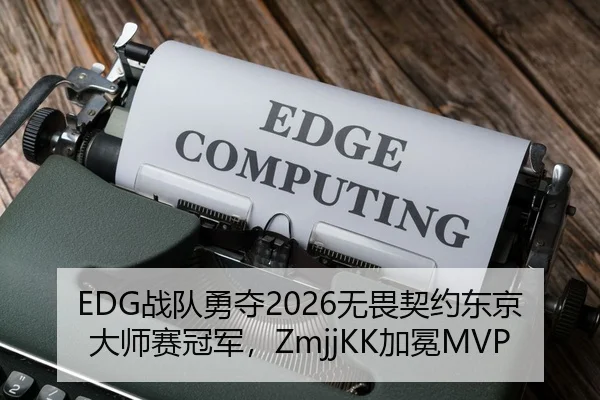 EDG战队勇夺2026无畏契约东京大师赛冠军，ZmjjKK加冕MVP